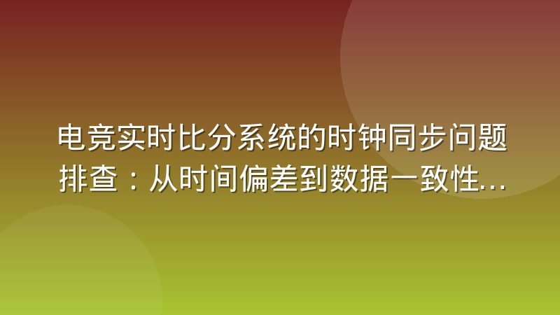 电竞实时比分系统的时钟同步问题排查:从时间偏差到数据一致性的完整思路