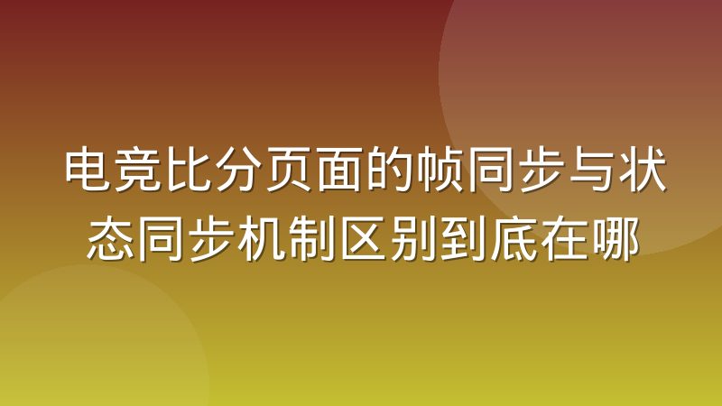 电竞比分页面的帧同步与状态同步机制区别到底在哪